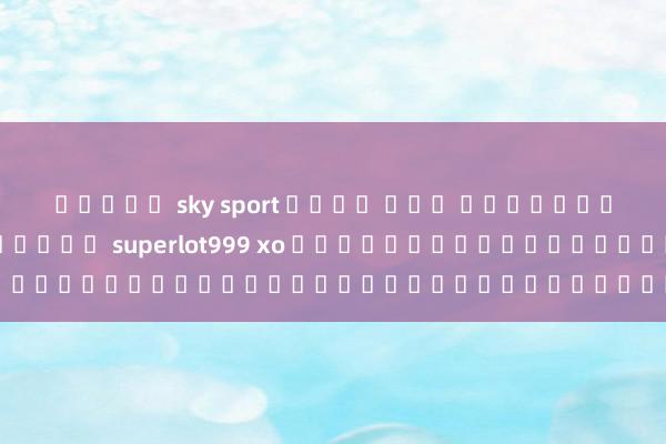 สล็อต sky sport เว็บ ตรง การชนะในเกม่าสล็อตออนไลน์ superlot999 xo ผ่านเทคนิคและกลยุทธ์ของผู้เชี่ยวชาญ